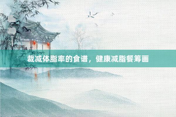 裁减体脂率的食谱，健康减脂餐筹画