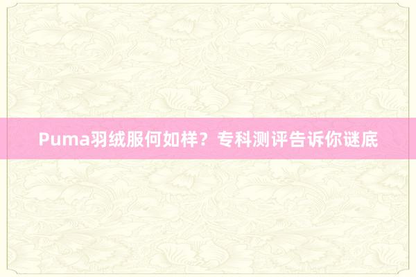 Puma羽绒服何如样？专科测评告诉你谜底
