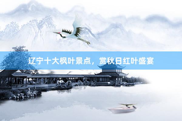 辽宁十大枫叶景点，赏秋日红叶盛宴