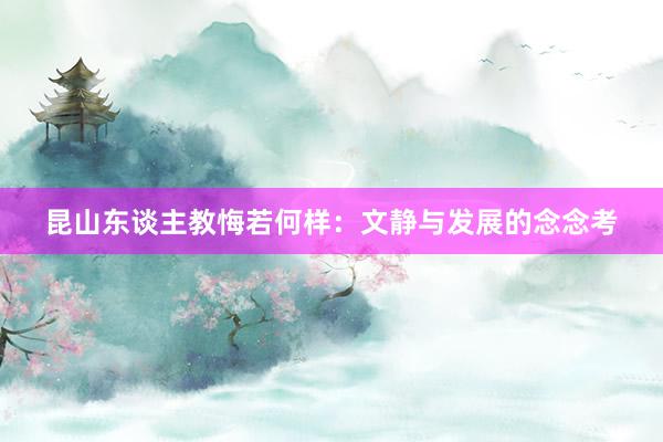 昆山东谈主教悔若何样：文静与发展的念念考