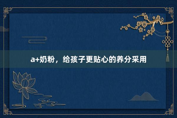 a+奶粉，给孩子更贴心的养分采用