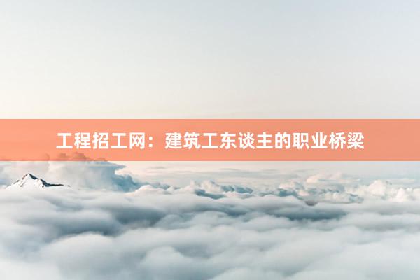 工程招工网：建筑工东谈主的职业桥梁