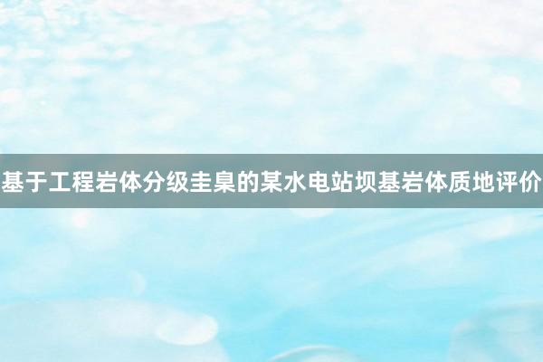 基于工程岩体分级圭臬的某水电站坝基岩体质地评价