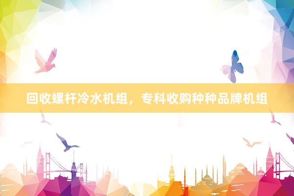 回收螺杆冷水机组，专科收购种种品牌机组